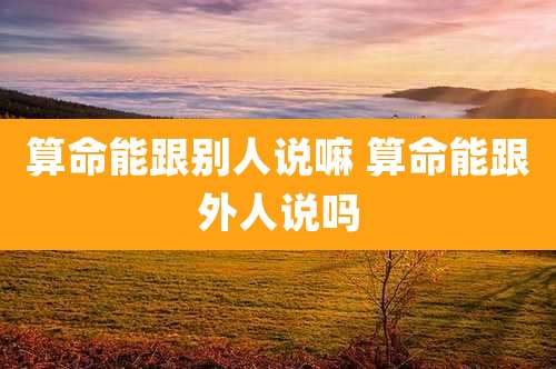 算命能跟别人说嘛 算命能跟外人说吗