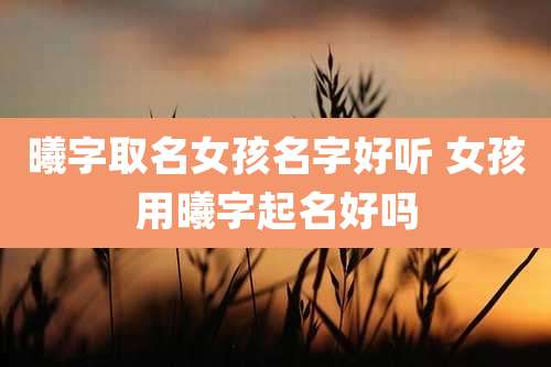 曦字取名女孩名字好听 女孩用曦字起名好吗