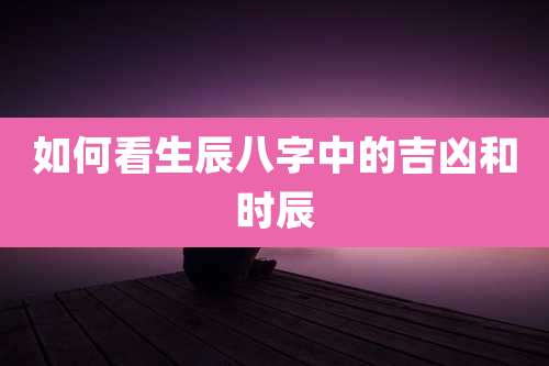 如何看生辰八字中的吉凶和时辰