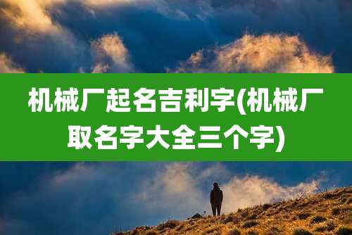 机械厂起名吉利字(机械厂取名字大全三个字)