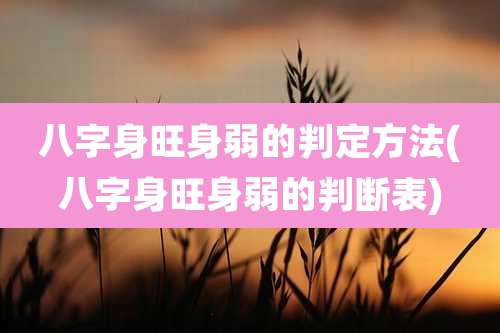 八字身旺身弱的判定方法(八字身旺身弱的判断表)