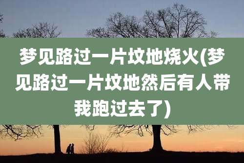 梦见路过一片坟地烧火(梦见路过一片坟地然后有人带我跑过去了)