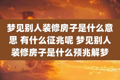 梦见别人装修房子是什么意思 有什么征兆呢 梦见别人装修房子是什么预兆解梦