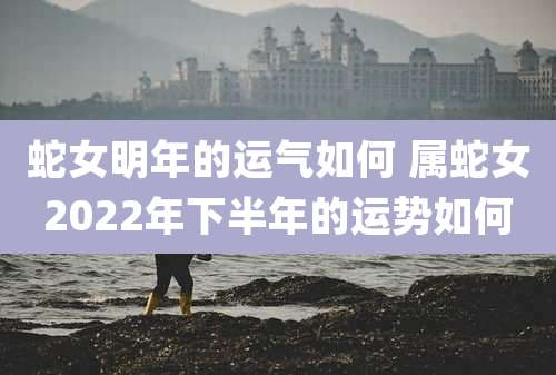 蛇女明年的运气如何 属蛇女2022年下半年的运势如何