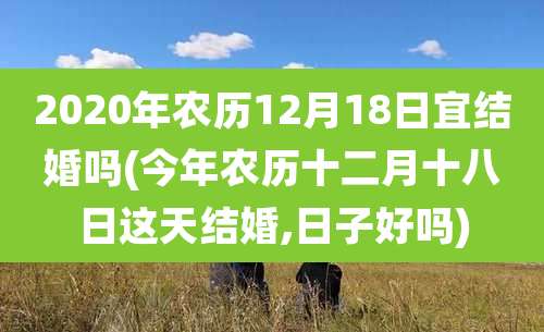 2020年农历12月18日宜结婚吗(今年农历十二月十八日这天结婚,日子好吗)