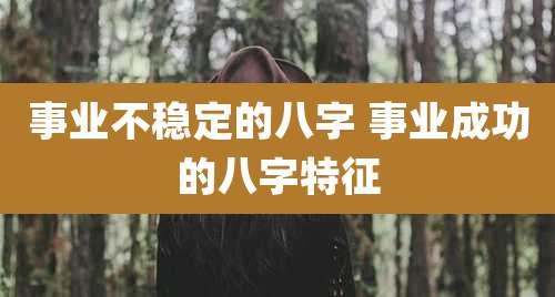 事业不稳定的八字 事业成功的八字特征