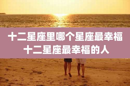 十二星座里哪个星座最幸福 十二星座最幸福的人