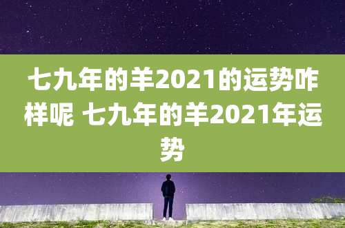 七九年的羊2021的运势咋样呢 七九年的羊2021年运势