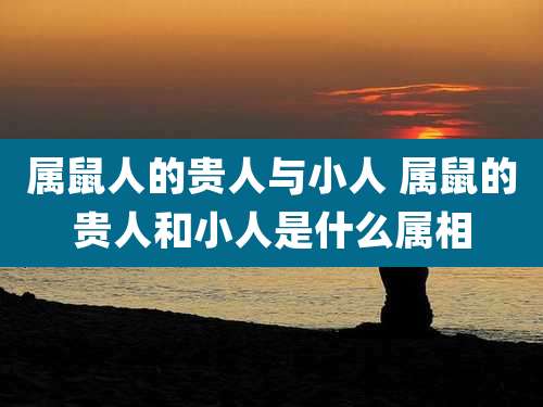属鼠人的贵人与小人 属鼠的贵人和小人是什么属相