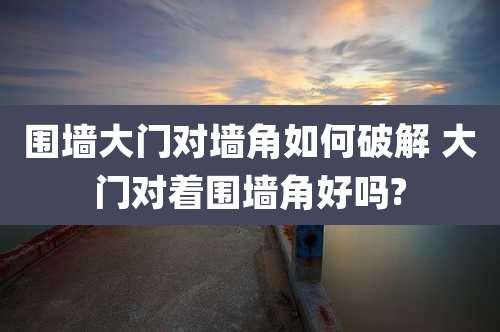围墙大门对墙角如何破解 大门对着围墙角好吗?
