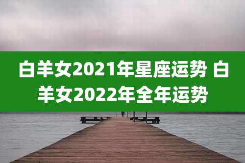 白羊女2021年星座运势 白羊女2022年全年运势