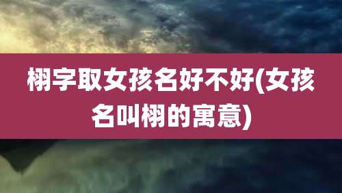 栩字取女孩名好不好(女孩名叫栩的寓意)