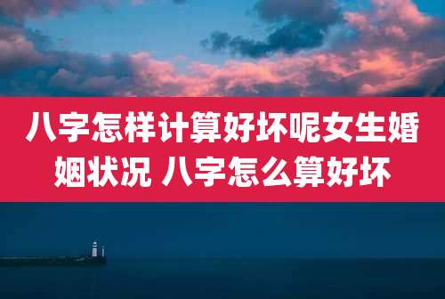 八字怎样计算好坏呢女生婚姻状况 八字怎么算好坏