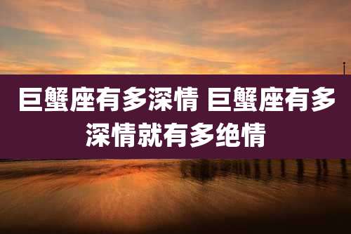 巨蟹座有多深情 巨蟹座有多深情就有多绝情