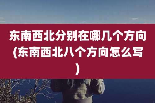 东南西北分别在哪几个方向(东南西北八个方向怎么写)