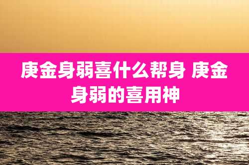 庚金身弱喜什么帮身 庚金身弱的喜用神