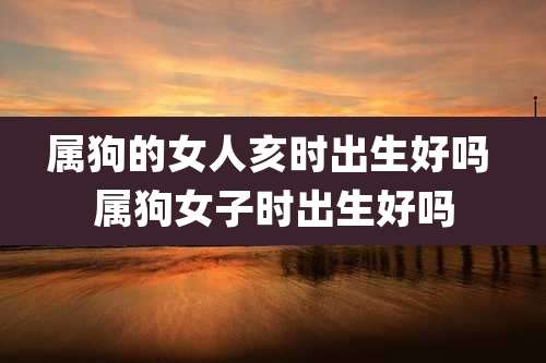 属狗的女人亥时出生好吗 属狗女子时出生好吗
