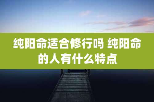 纯阳命适合修行吗 纯阳命的人有什么特点