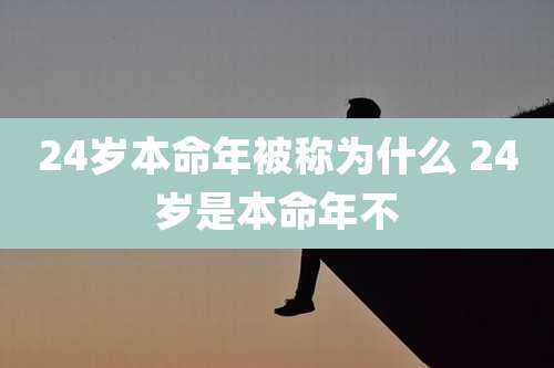 24岁本命年被称为什么 24岁是本命年不