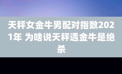 天秤女金牛男配对指数2021年 为啥说天秤遇金牛是绝杀
