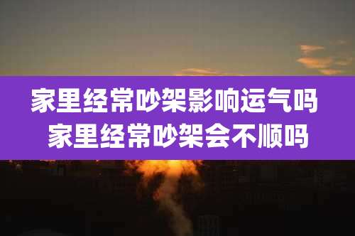 家里经常吵架影响运气吗 家里经常吵架会不顺吗