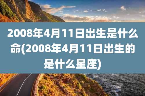 2008年4月11日出生是什么命(2008年4月11日出生的是什么星座)