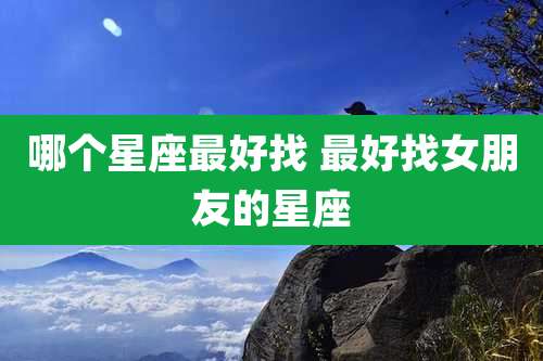 哪个星座最好找 最好找女朋友的星座