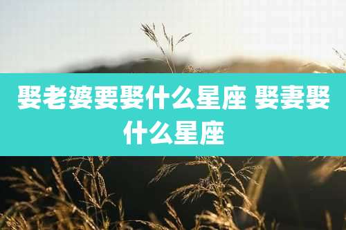 娶老婆要娶什么星座 娶妻娶什么星座