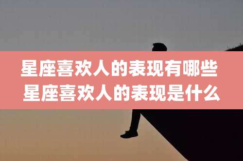 星座喜欢人的表现有哪些 星座喜欢人的表现是什么