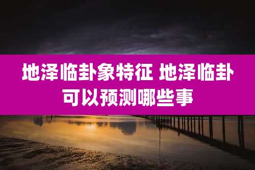 地泽临卦象特征 地泽临卦可以预测哪些事