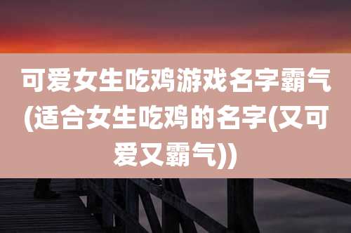 可爱女生吃鸡游戏名字霸气(适合女生吃鸡的名字(又可爱又霸气))