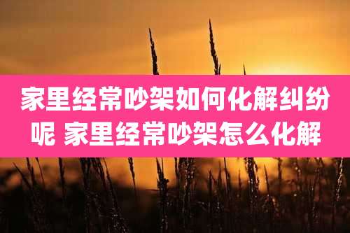 家里经常吵架如何化解纠纷呢 家里经常吵架怎么化解