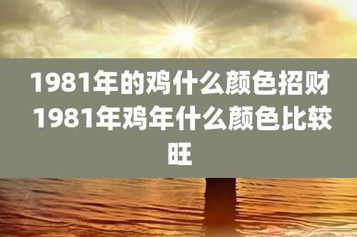 1981年的鸡什么颜色招财 1981年鸡年什么颜色比较旺