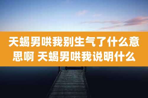 天蝎男哄我别生气了什么意思啊 天蝎男哄我说明什么