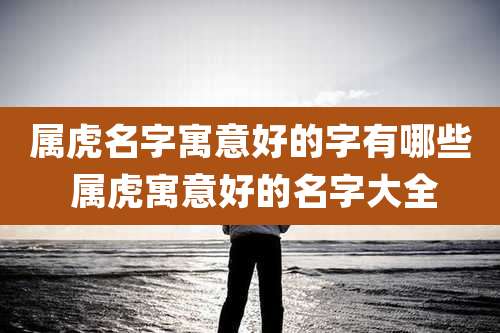 属虎名字寓意好的字有哪些 属虎寓意好的名字大全