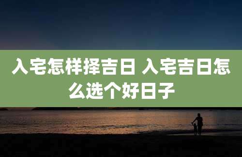 入宅怎样择吉日 入宅吉日怎么选个好日子