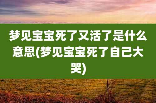 梦见宝宝死了又活了是什么意思(梦见宝宝死了自己大哭)