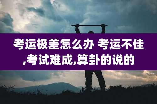 考运极差怎么办 考运不佳,考试难成,算卦的说的