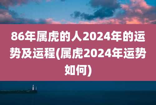 86年属虎的人2024年的运势及运程(属虎2024年运势如何)