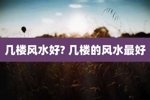 几楼风水好? 几楼的风水最好