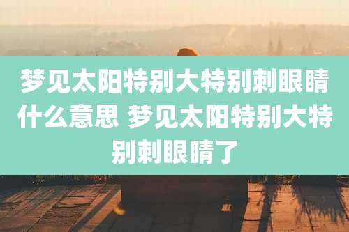 梦见太阳特别大特别刺眼睛什么意思 梦见太阳特别大特别刺眼睛了