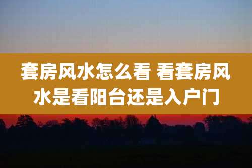 套房风水怎么看 看套房风水是看阳台还是入户门