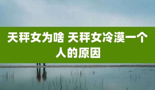 天秤女为啥 天秤女冷漠一个人的原因