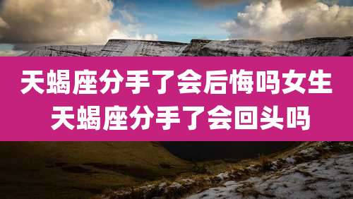 天蝎座分手了会后悔吗女生 天蝎座分手了会回头吗