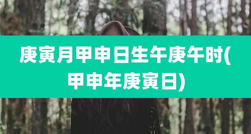 庚寅月甲申日生午庚午时(甲申年庚寅日)