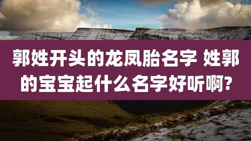 郭姓开头的龙凤胎名字 姓郭的宝宝起什么名字好听啊?