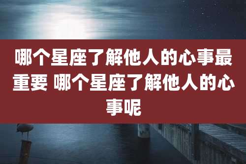 哪个星座了解他人的心事最重要 哪个星座了解他人的心事呢