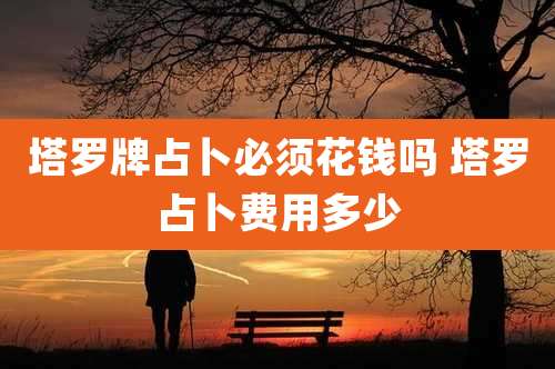 塔罗牌占卜必须花钱吗 塔罗占卜费用多少