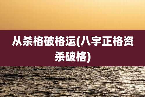 从杀格破格运(八字正格资杀破格)