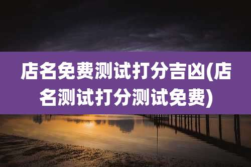 店名免费测试打分吉凶(店名测试打分测试免费)